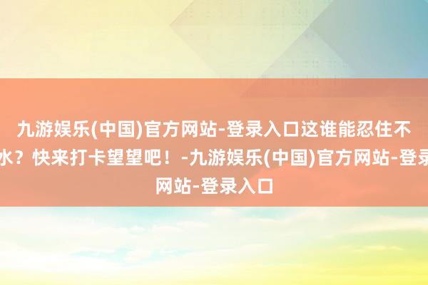 九游娱乐(中国)官方网站-登录入口这谁能忍住不流涎水？快来打卡望望吧！-九游娱乐(中国)官方网站-登录入口