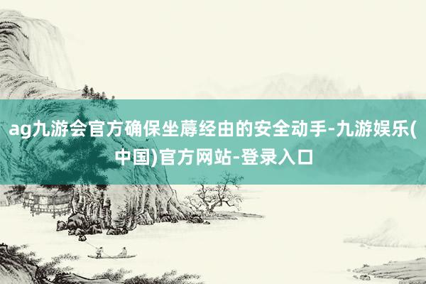 ag九游会官方确保坐蓐经由的安全动手-九游娱乐(中国)官方网站-登录入口