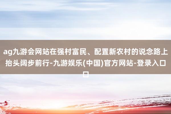 ag九游会网站在强村富民、配置新农村的说念路上抬头阔步前行-九游娱乐(中国)官方网站-登录入口
