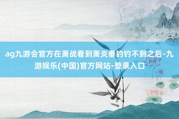 ag九游会官方在萧战看到萧炎垂钓钓不到之后-九游娱乐(中国)官方网站-登录入口