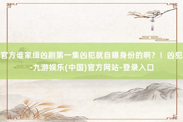 官方谁家缉凶剧第一集凶犯就自曝身份的啊？！凶犯-九游娱乐(中国)官方网站-登录入口