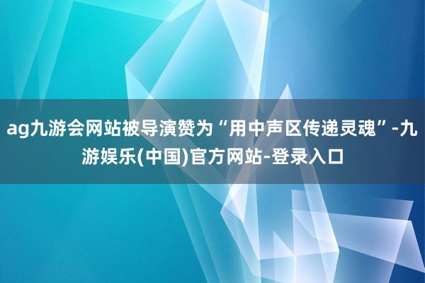 ag九游会网站被导演赞为“用中声区传递灵魂”-九游娱乐(中国)官方网站-登录入口