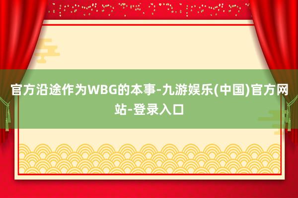 官方沿途作为WBG的本事-九游娱乐(中国)官方网站-登录入口