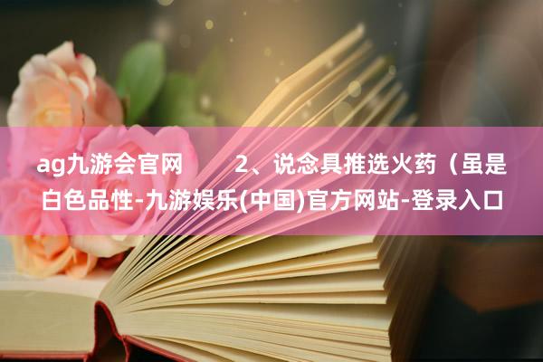 ag九游会官网        2、说念具推选火药（虽是白色品性-九游娱乐(中国)官方网站-登录入口