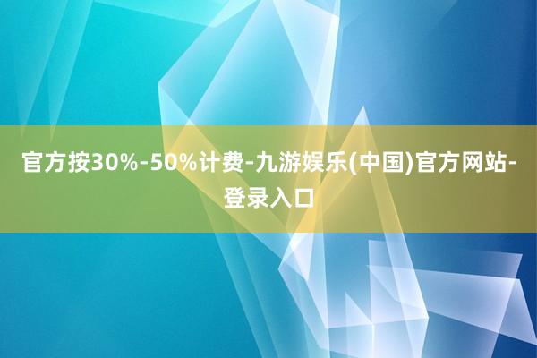 官方按30%-50%计费-九游娱乐(中国)官方网站-登录入口