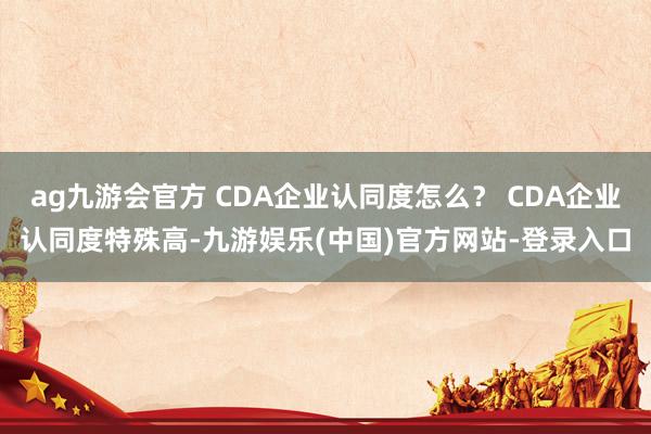 ag九游会官方 CDA企业认同度怎么？ CDA企业认同度特殊高-九游娱乐(中国)官方网站-登录入口