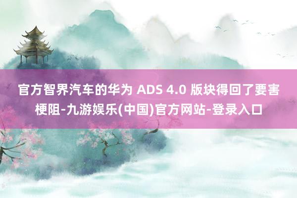 官方智界汽车的华为 ADS 4.0 版块得回了要害梗阻-九游娱乐(中国)官方网站-登录入口