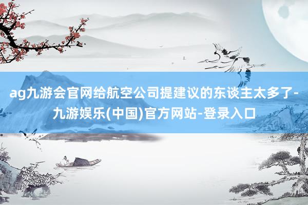 ag九游会官网给航空公司提建议的东谈主太多了-九游娱乐(中国)官方网站-登录入口