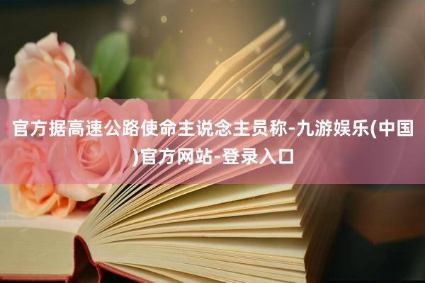 官方据高速公路使命主说念主员称-九游娱乐(中国)官方网站-登录入口