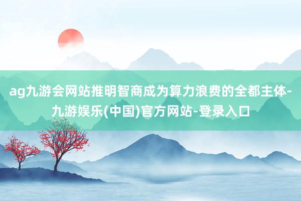 ag九游会网站推明智商成为算力浪费的全都主体-九游娱乐(中国)官方网站-登录入口