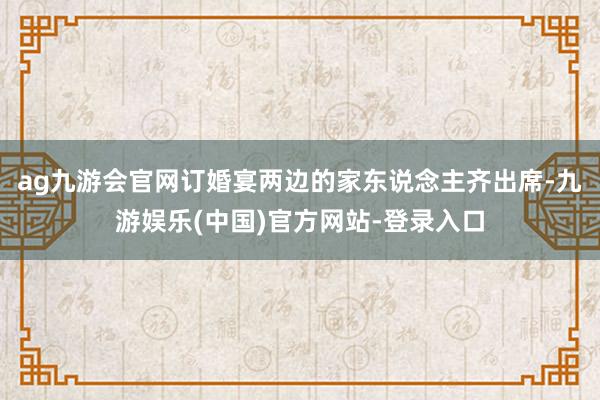 ag九游会官网订婚宴两边的家东说念主齐出席-九游娱乐(中国)官方网站-登录入口