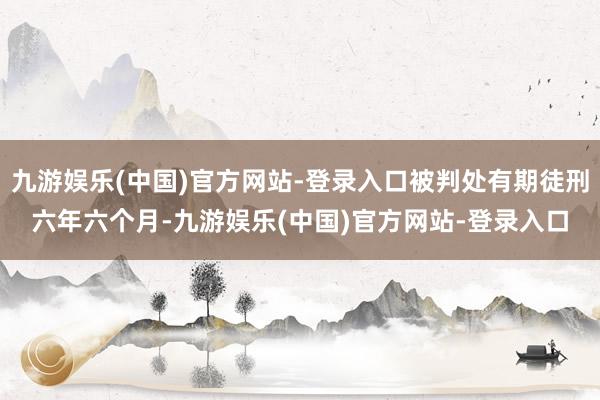 九游娱乐(中国)官方网站-登录入口被判处有期徒刑六年六个月-九游娱乐(中国)官方网站-登录入口