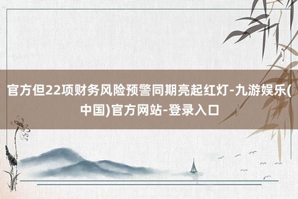官方但22项财务风险预警同期亮起红灯-九游娱乐(中国)官方网站-登录入口