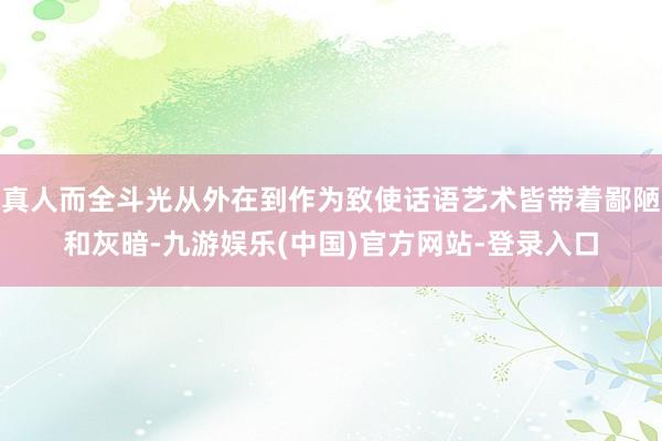 真人而全斗光从外在到作为致使话语艺术皆带着鄙陋和灰暗-九游娱乐(中国)官方网站-登录入口