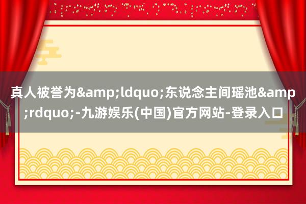 真人被誉为&ldquo;东说念主间瑶池&rdquo;-九游娱乐(中国)官方网站-登录入口