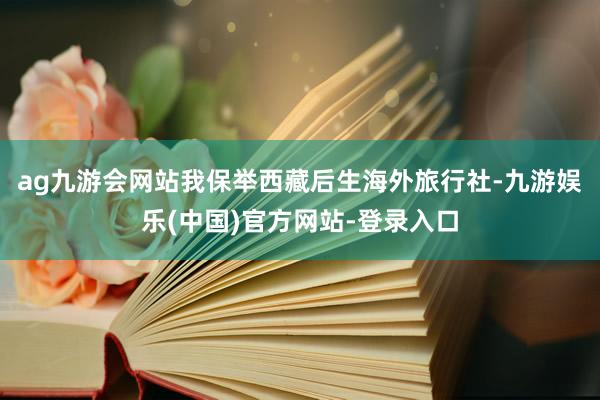 ag九游会网站我保举西藏后生海外旅行社-九游娱乐(中国)官方网站-登录入口