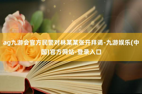 ag九游会官方民警对林某某张开拜谒-九游娱乐(中国)官方网站-登录入口