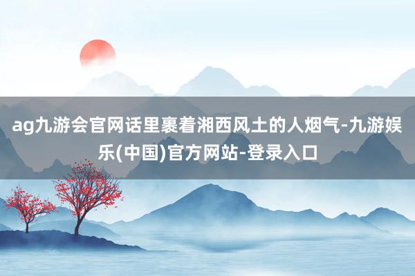 ag九游会官网话里裹着湘西风土的人烟气-九游娱乐(中国)官方网站-登录入口