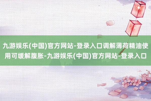 九游娱乐(中国)官方网站-登录入口调解薄荷精油使用可缓解腹胀-九游娱乐(中国)官方网站-登录入口