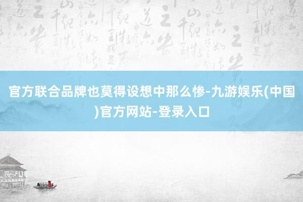 官方联合品牌也莫得设想中那么惨-九游娱乐(中国)官方网站-登录入口