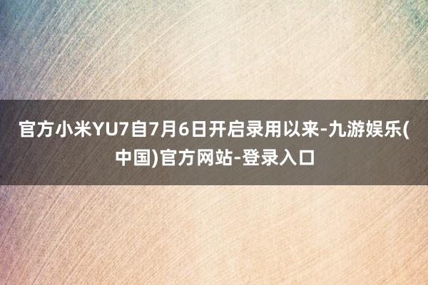 官方小米YU7自7月6日开启录用以来-九游娱乐(中国)官方网站-登录入口