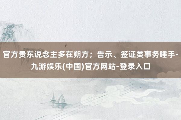 官方贵东说念主多在朔方；告示、签证类事务唾手-九游娱乐(中国)官方网站-登录入口