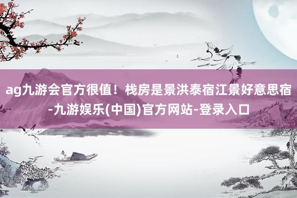ag九游会官方很值！栈房是景洪泰宿江景好意思宿-九游娱乐(中国)官方网站-登录入口