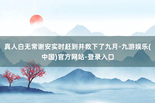 真人白无常谢安实时赶到并救下了九月-九游娱乐(中国)官方网站-登录入口