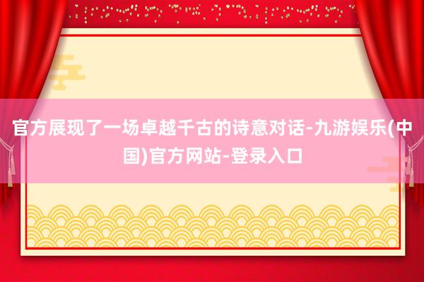 官方展现了一场卓越千古的诗意对话-九游娱乐(中国)官方网站-登录入口