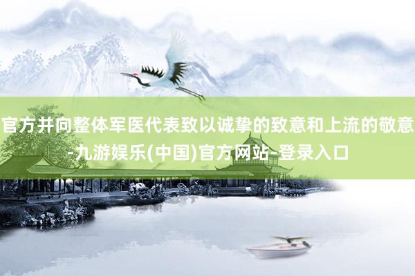 官方并向整体军医代表致以诚挚的致意和上流的敬意-九游娱乐(中国)官方网站-登录入口