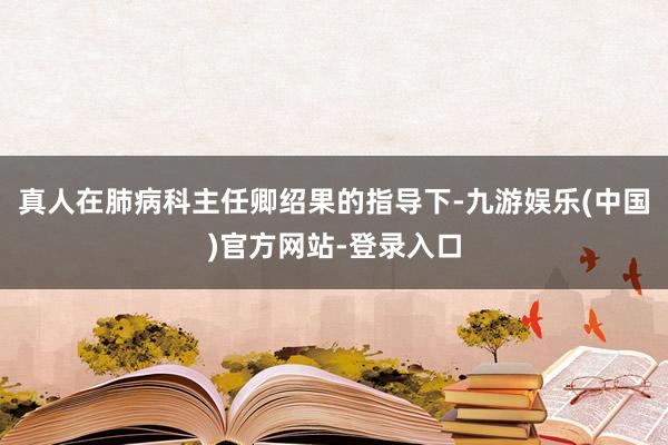 真人在肺病科主任卿绍果的指导下-九游娱乐(中国)官方网站-登录入口