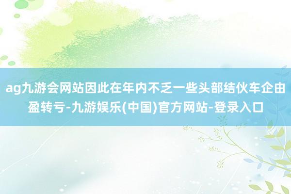 ag九游会网站因此在年内不乏一些头部结伙车企由盈转亏-九游娱乐(中国)官方网站-登录入口