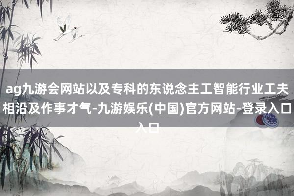 ag九游会网站以及专科的东说念主工智能行业工夫相沿及作事才气-九游娱乐(中国)官方网站-登录入口