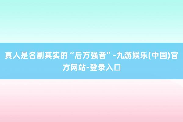 真人是名副其实的“后方强者”-九游娱乐(中国)官方网站-登录入口
