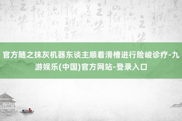 官方随之抹灰机器东谈主顺着滑槽进行险峻诊疗-九游娱乐(中国)官方网站-登录入口