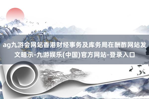 ag九游会网站香港财经事务及库务局在酬酢网站发文暗示-九游娱乐(中国)官方网站-登录入口