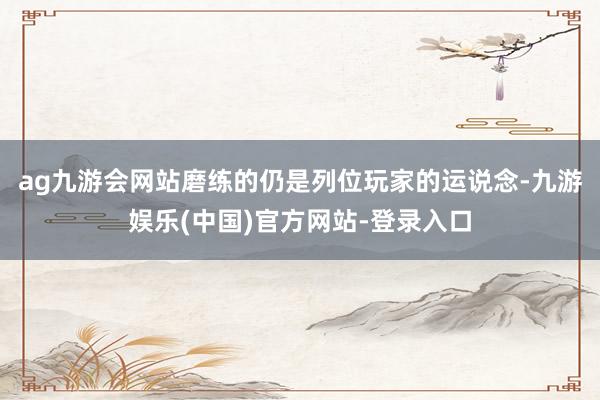 ag九游会网站磨练的仍是列位玩家的运说念-九游娱乐(中国)官方网站-登录入口