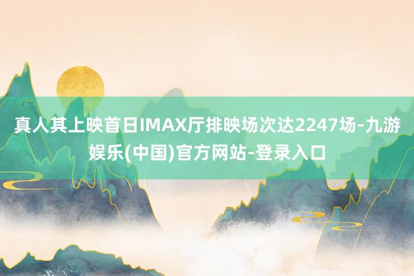真人其上映首日IMAX厅排映场次达2247场-九游娱乐(中国)官方网站-登录入口