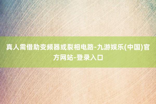 真人需借助变频器或裂相电路-九游娱乐(中国)官方网站-登录入口