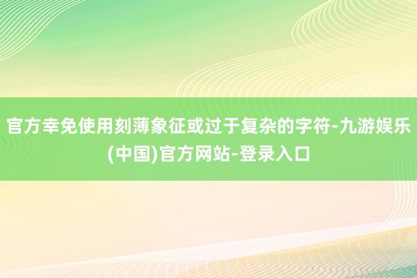 官方幸免使用刻薄象征或过于复杂的字符-九游娱乐(中国)官方网站-登录入口