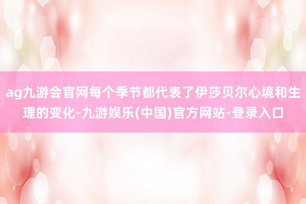 ag九游会官网每个季节都代表了伊莎贝尔心境和生理的变化-九游娱乐(中国)官方网站-登录入口