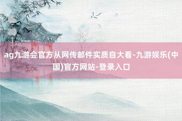 ag九游会官方从网传邮件实质自大看-九游娱乐(中国)官方网站-登录入口