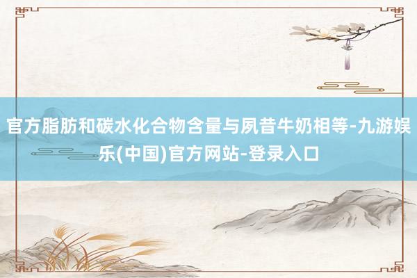 官方脂肪和碳水化合物含量与夙昔牛奶相等-九游娱乐(中国)官方网站-登录入口