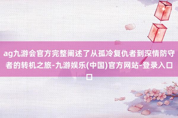 ag九游会官方完整阐述了从孤冷复仇者到深情防守者的转机之旅-九游娱乐(中国)官方网站-登录入口