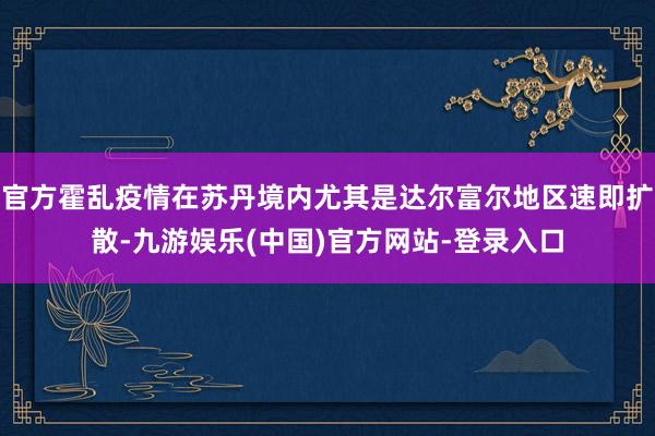 官方霍乱疫情在苏丹境内尤其是达尔富尔地区速即扩散-九游娱乐(中国)官方网站-登录入口