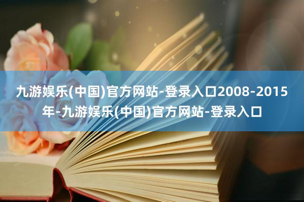 九游娱乐(中国)官方网站-登录入口2008-2015年-九游娱乐(中国)官方网站-登录入口