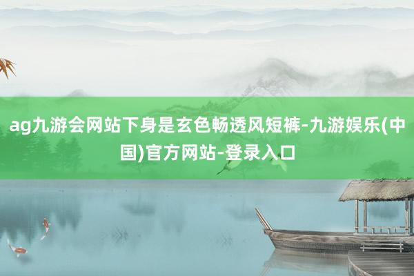 ag九游会网站下身是玄色畅透风短裤-九游娱乐(中国)官方网站-登录入口