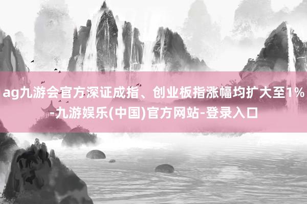 ag九游会官方深证成指、创业板指涨幅均扩大至1%-九游娱乐(中国)官方网站-登录入口