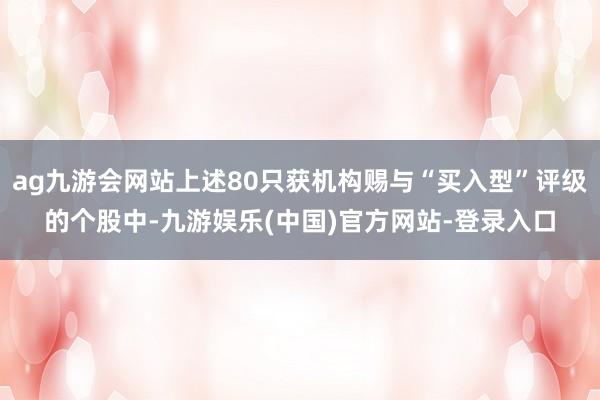 ag九游会网站上述80只获机构赐与“买入型”评级的个股中-九游娱乐(中国)官方网站-登录入口