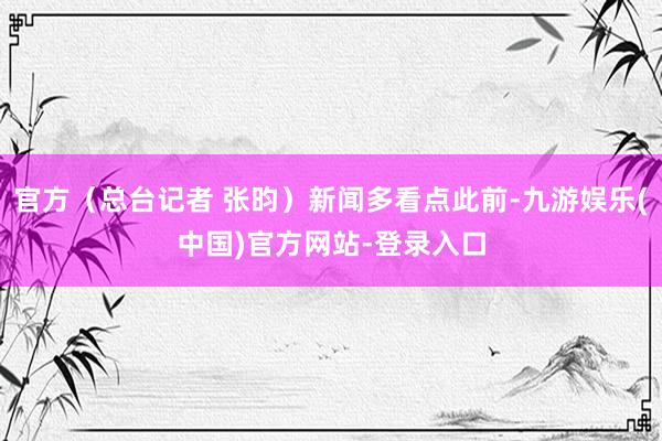 官方（总台记者 张昀）新闻多看点此前-九游娱乐(中国)官方网站-登录入口